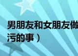 男朋友和女朋友做污污的事（对女朋友做过最污的事）