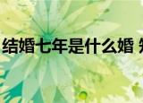 结婚七年是什么婚 知乎（结婚七年是什么婚）