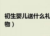 初生婴儿送什么礼物好（适合送给小宝宝的礼物）