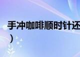 手冲咖啡顺时针还是逆时针（逆时针左旋咖啡）