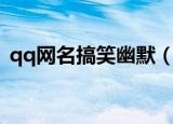 qq网名搞笑幽默（qq网名搞笑幽默有哪些）