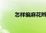 怎样编麻花辫（编麻花辫的方法）