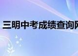 三明中考成绩查询网站（三明中考成绩查询）