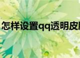 怎样设置qq透明皮肤（解决的步骤总结如下）