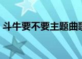 斗牛要不要主题曲歌词（斗牛要不要主题曲）