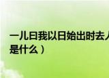 一儿曰我以日始出时去人近而日中时远也的意思（该句原文是什么）