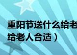 重阳节送什么给老人最好（重阳节送什么礼物给老人合适）