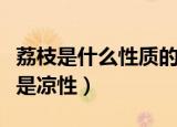 荔枝是什么性质的水果（荔枝属于热性水果还是凉性）