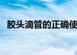 胶头滴管的正确使用（胶头滴管怎么使用）