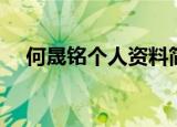 何晟铭个人资料简介（何晟铭资料介绍）