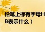 铅笔上标有字母H表示什么（铅笔上标有字母B表示什么）