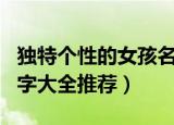独特个性的女孩名字大全（独特个性的女孩名字大全推荐）