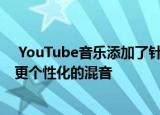  YouTube音乐添加了针对特定活动的播放列表的快捷方式 更个性化的混音