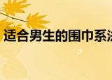 适合男生的围巾系法（教你轻松围出男神范）