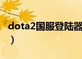 dota2国服登陆器登陆不上（dota2登陆不上）