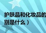 护肤品和化妆品的区别（护肤品和化妆品的区别是什么）