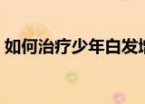 如何治疗少年白发增多（如何治疗少年白发）