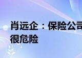 肖远企：保险公司偏离主业甚至“反客为主”很危险