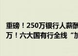 重磅！250万银行人薪酬出炉！银行茅降薪了，月薪还有5.5万！六大国有行全线“加工资”，降最多竟是这家！