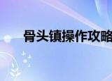 骨头镇操作攻略图文（骨头镇怎么玩）