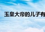 玉皇大帝的儿子有谁（玉皇大帝没有子女）