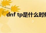 dnf tp是什么时候装的（dnf tp是什么）