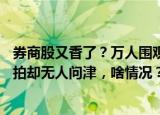 券商股又香了？万人围观，这家券商股权溢价13%成交！一拍却无人问津，啥情况？