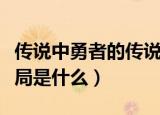 传说中勇者的传说结局（传说中勇者的传说结局是什么）