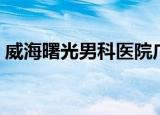 威海曙光男科医院广告（威海曙光男科医院）