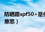 防晒霜spf50+是什么意思（防晒霜spf50+的意思）