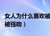 女人为什么喜欢被强吻脖子（女人为什么喜欢被强吻）