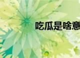 吃瓜是啥意思（吃瓜的意思）