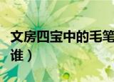 文房四宝中的毛笔是谁发明的（毛笔发明者是谁）