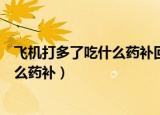 飞机打多了吃什么药补回来民间偏方治疗（飞机打多了吃什么药补）