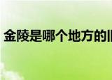 金陵是哪个地方的旧称（金陵是现在的哪里）
