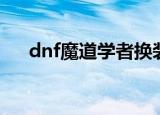 dnf魔道学者换装（dnf魔道学者装备）