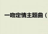 一吻定情主题曲（一吻定情主题曲是什么）