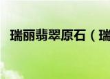瑞丽翡翠原石（瑞丽翡翠原石市场在哪里）