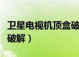 卫星电视机顶盒破解最新版（卫星电视机顶盒破解）