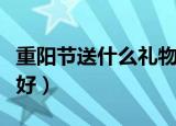 重阳节送什么礼物最好（重阳节送哪些礼物最好）