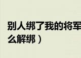 别人绑了我的将军令怎么解绑（将军令丢了怎么解绑）
