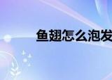 鱼翅怎么泡发（鱼翅泡发的方法）