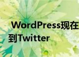  WordPress现在允许您将整个博客文章分享到Twitter