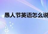 愚人节英语怎么说（愚人节用英语怎么说）
