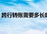 跨行转账需要多长时间（跨行转账需要多久）