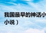 我国最早的神话小说是哪个（我国最早的神话小说）