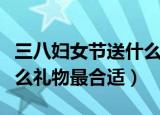 三八妇女节送什么礼物最好（三八妇女节送什么礼物最合适）
