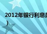 2012年银行利息是多少钱（2011年银行利息）