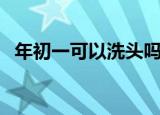 年初一可以洗头吗（能洗头发的正月初一）