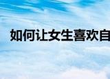 如何让女生喜欢自己（这些招数可以试试）